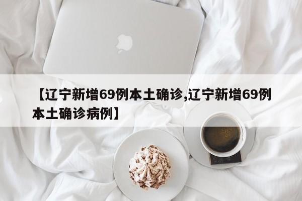 【辽宁新增69例本土确诊,辽宁新增69例本土确诊病例】