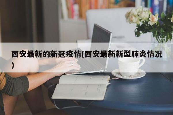 西安最新的新冠疫情(西安最新新型肺炎情况)