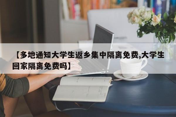 【多地通知大学生返乡集中隔离免费,大学生回家隔离免费吗】