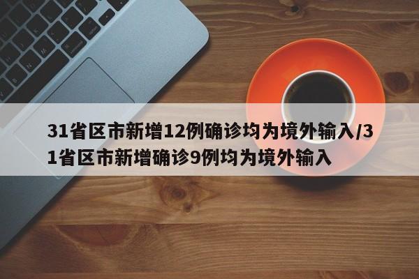 31省区市新增12例确诊均为境外输入/31省区市新增确诊9例均为境外输入