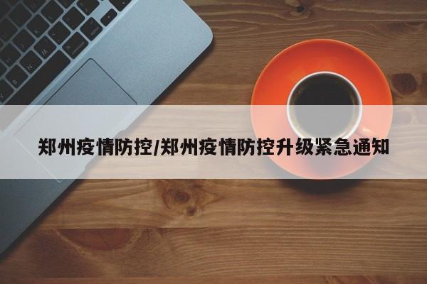 郑州疫情防控/郑州疫情防控升级紧急通知