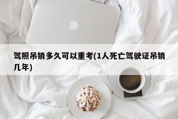 驾照吊销多久可以重考(1人死亡驾驶证吊销几年)
