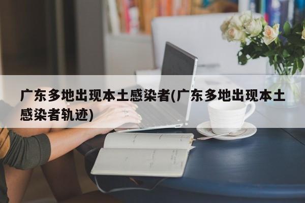 广东多地出现本土感染者(广东多地出现本土感染者轨迹)