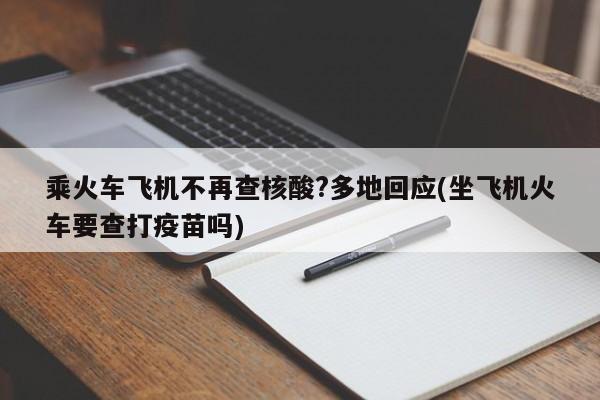乘火车飞机不再查核酸?多地回应(坐飞机火车要查打疫苗吗)
