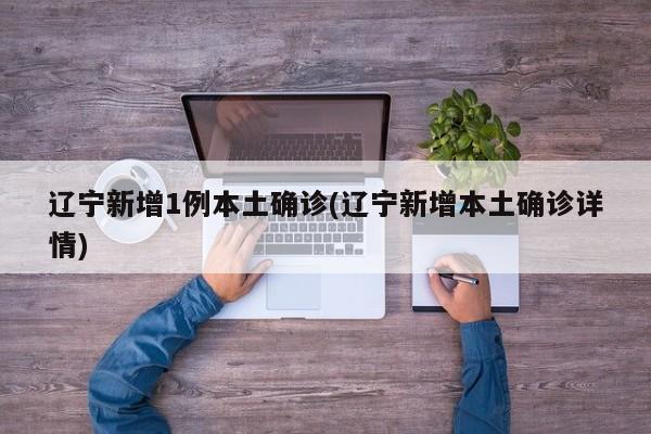 辽宁新增1例本土确诊(辽宁新增本土确诊详情)