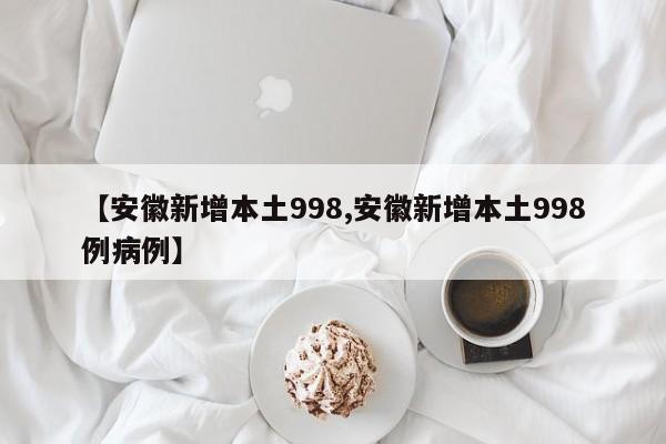 【安徽新增本土998,安徽新增本土998例病例】