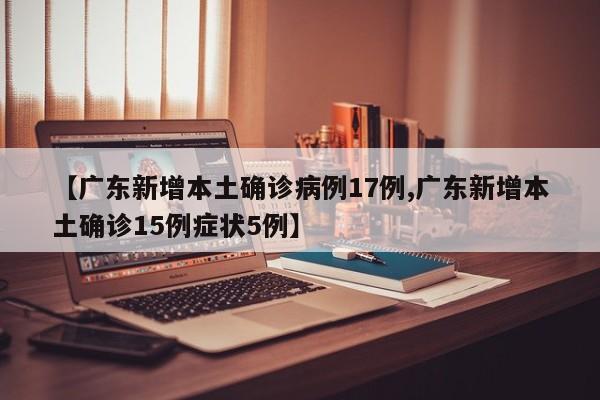 【广东新增本土确诊病例17例,广东新增本土确诊15例症状5例】