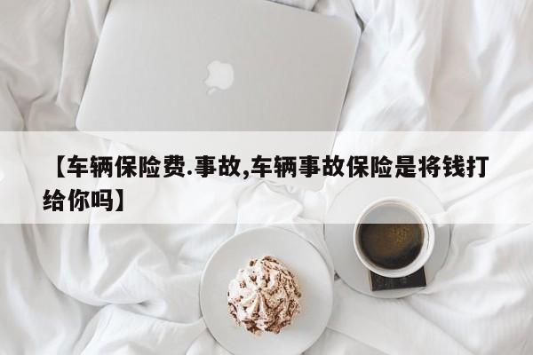 【车辆保险费.事故,车辆事故保险是将钱打给你吗】