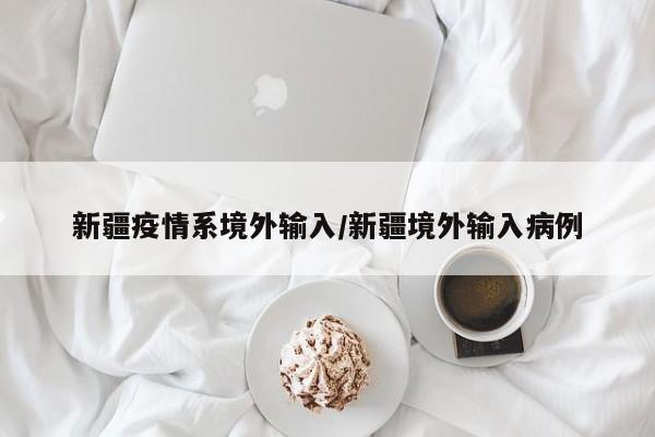 新疆疫情系境外输入/新疆境外输入病例