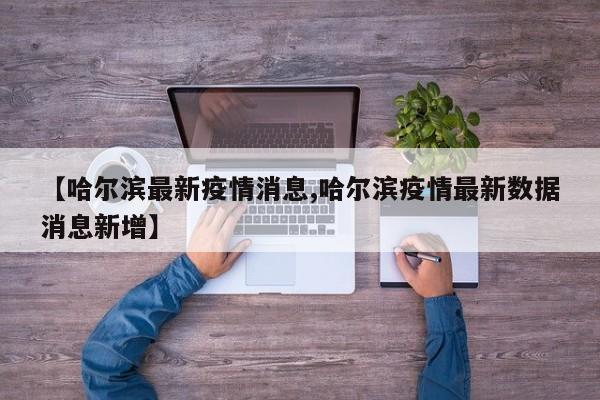 【哈尔滨最新疫情消息,哈尔滨疫情最新数据消息新增】