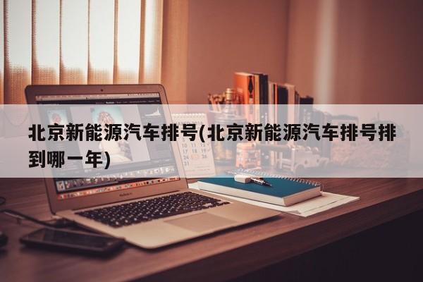 北京新能源汽车排号(北京新能源汽车排号排到哪一年)