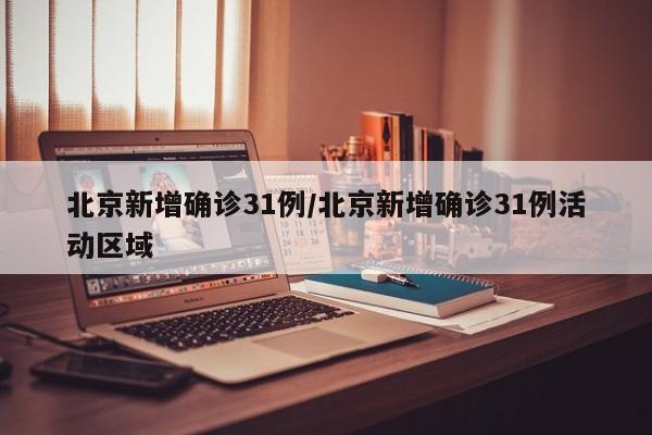 北京新增确诊31例/北京新增确诊31例活动区域