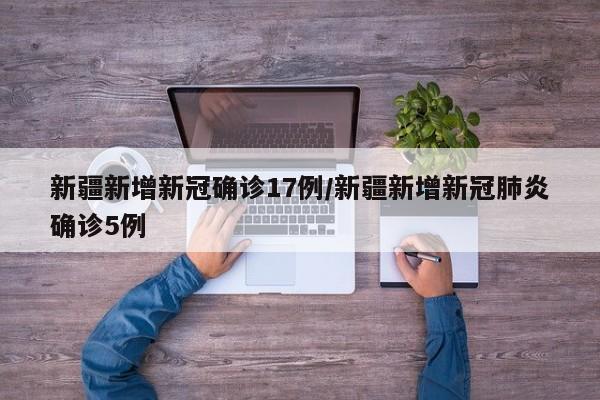新疆新增新冠确诊17例/新疆新增新冠肺炎确诊5例