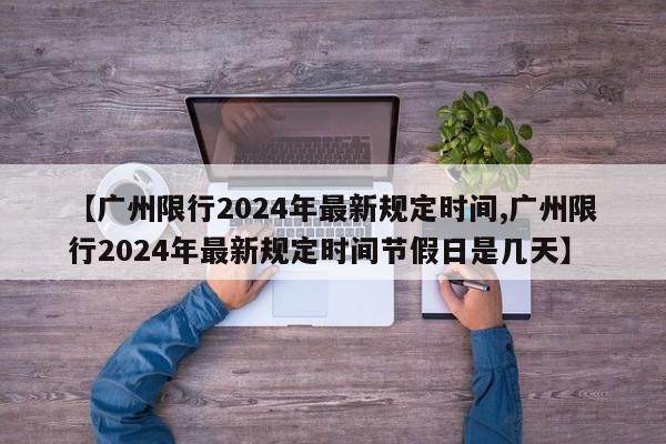 【广州限行2024年最新规定时间,广州限行2024年最新规定时间节假日是几天】