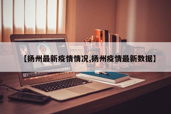 【扬州最新疫情情况,扬州疫情最新数据】