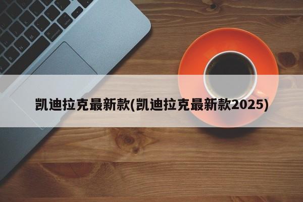 凯迪拉克最新款(凯迪拉克最新款2025)