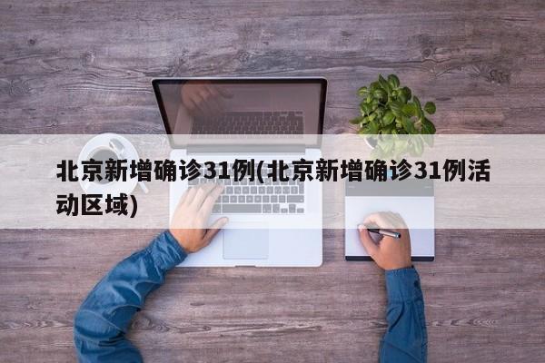 北京新增确诊31例(北京新增确诊31例活动区域)