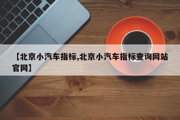 【北京小汽车指标,北京小汽车指标查询网站官网】