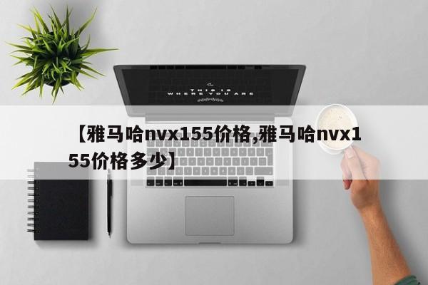 【雅马哈nvx155价格,雅马哈nvx155价格多少】