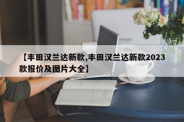 【丰田汉兰达新款,丰田汉兰达新款2023款报价及图片大全】