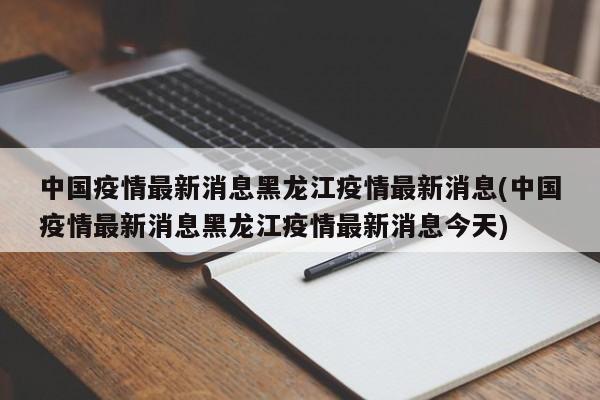 中国疫情最新消息黑龙江疫情最新消息(中国疫情最新消息黑龙江疫情最新消息今天)