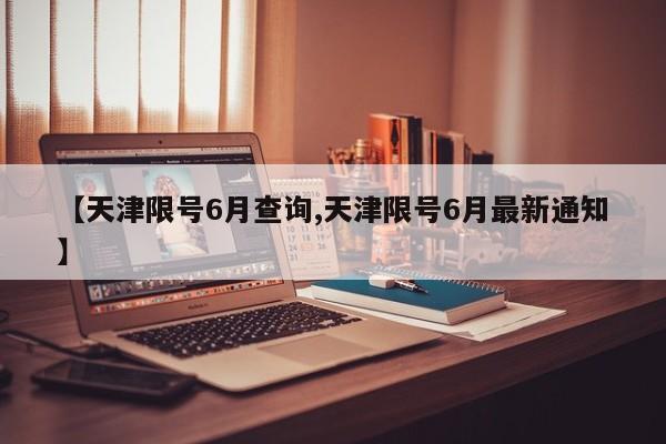 【天津限号6月查询,天津限号6月最新通知】