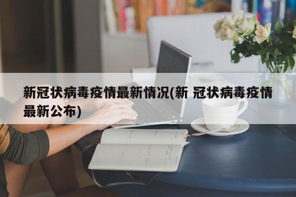 新冠状病毒疫情最新情况(新 冠状病毒疫情最新公布)