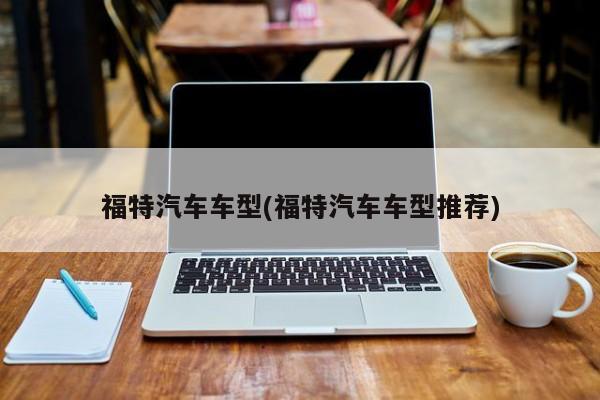 福特汽车车型(福特汽车车型推荐)