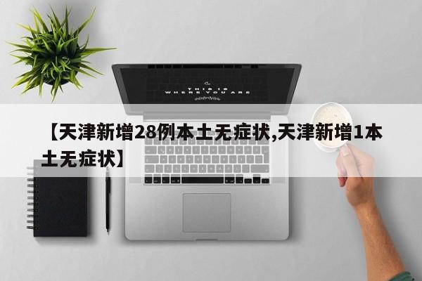 【天津新增28例本土无症状,天津新增1本土无症状】