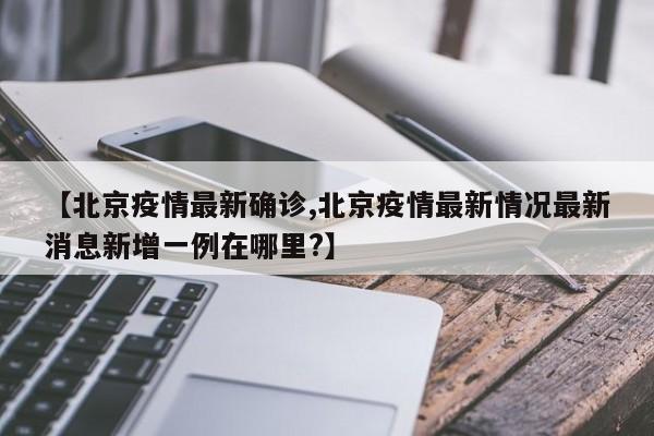 【北京疫情最新确诊,北京疫情最新情况最新消息新增一例在哪里?】
