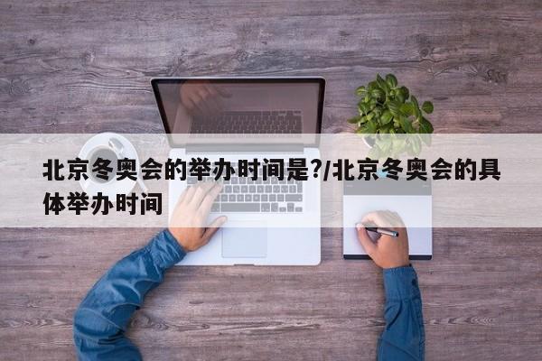 北京冬奥会的举办时间是?/北京冬奥会的具体举办时间
