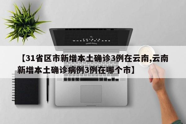 【31省区市新增本土确诊3例在云南,云南新增本土确诊病例3例在哪个市】