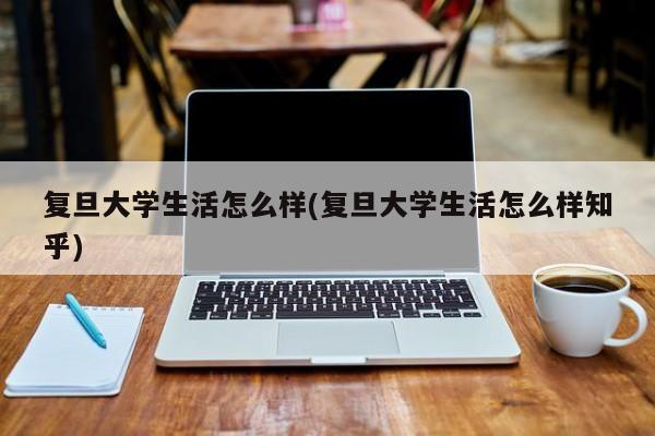 复旦大学生活怎么样(复旦大学生活怎么样知乎)
