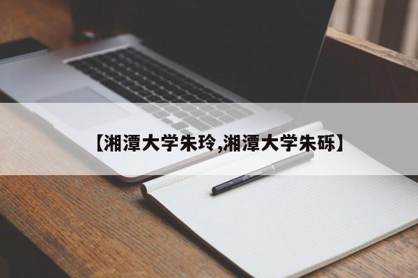 【湘潭大学朱玲,湘潭大学朱砾】