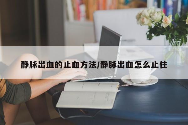 静脉出血的止血方法/静脉出血怎么止住