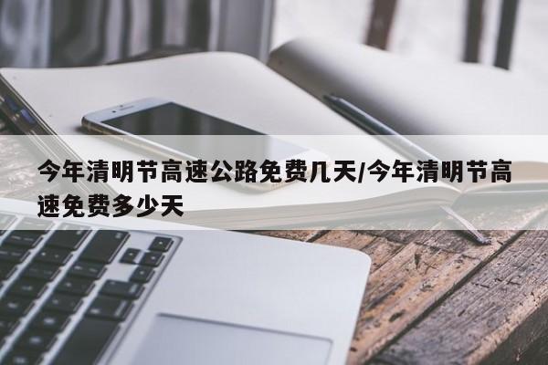 今年清明节高速公路免费几天/今年清明节高速免费多少天