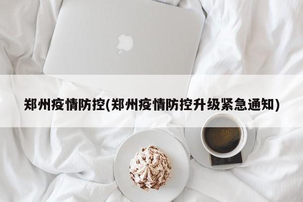 郑州疫情防控(郑州疫情防控升级紧急通知)
