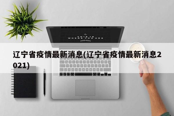 辽宁省疫情最新消息(辽宁省疫情最新消息2021)