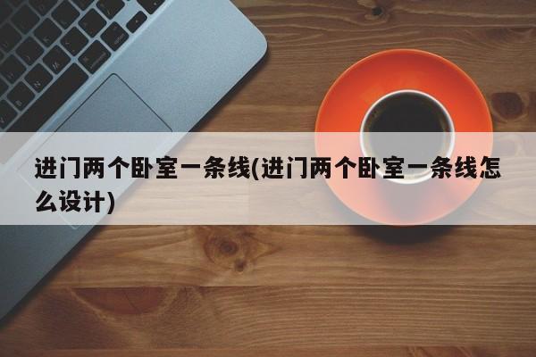 进门两个卧室一条线(进门两个卧室一条线怎么设计)