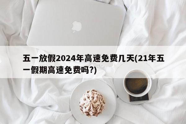 五一放假2024年高速免费几天(21年五一假期高速免费吗?)