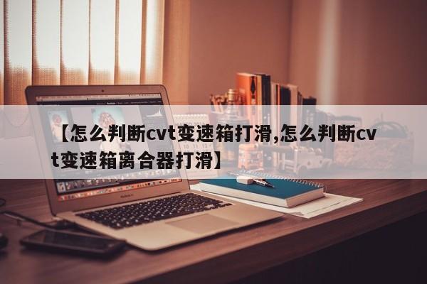 【怎么判断cvt变速箱打滑,怎么判断cvt变速箱离合器打滑】