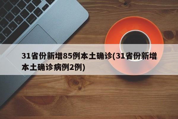 31省份新增85例本土确诊(31省份新增本土确诊病例2例)
