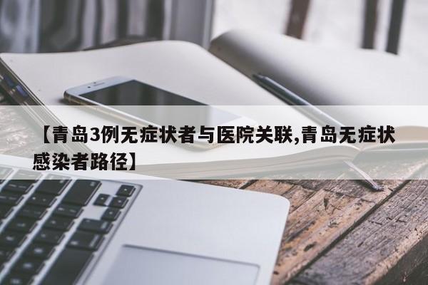 【青岛3例无症状者与医院关联,青岛无症状感染者路径】