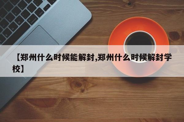 【郑州什么时候能解封,郑州什么时候解封学校】