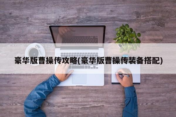 豪华版曹操传攻略(豪华版曹操传装备搭配)