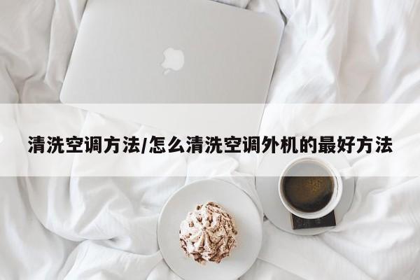 清洗空调方法/怎么清洗空调外机的最好方法