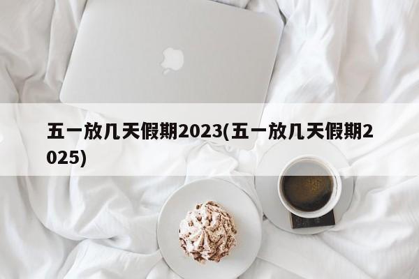 五一放几天假期2023(五一放几天假期2025)