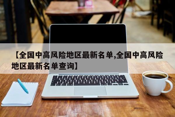 【全国中高风险地区最新名单,全国中高风险地区最新名单查询】