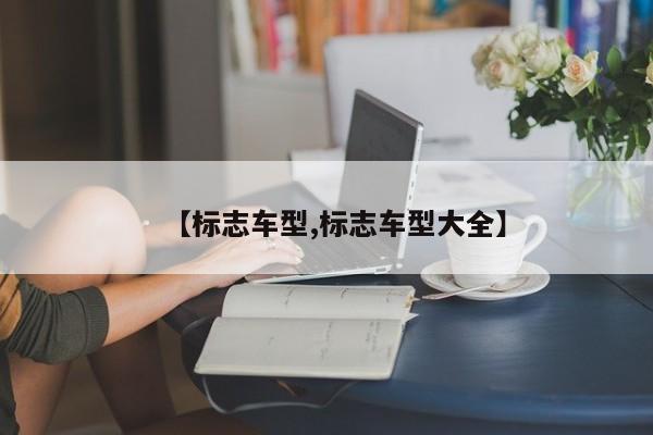 【标志车型,标志车型大全】