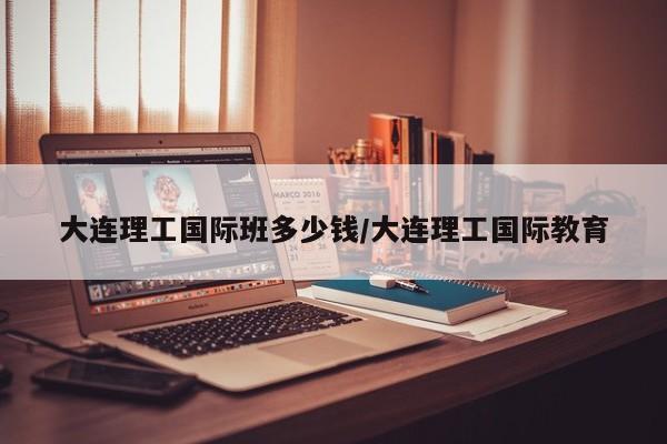 大连理工国际班多少钱/大连理工国际教育